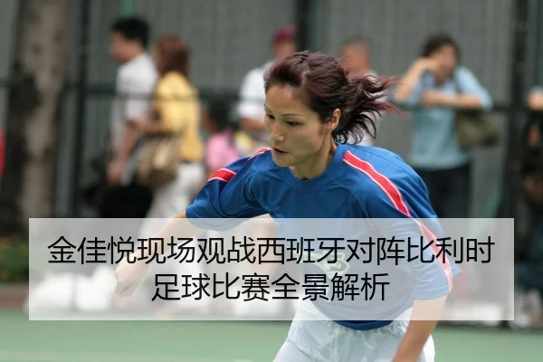 金佳悦现场观战西班牙对阵比利时足球比赛全景解析