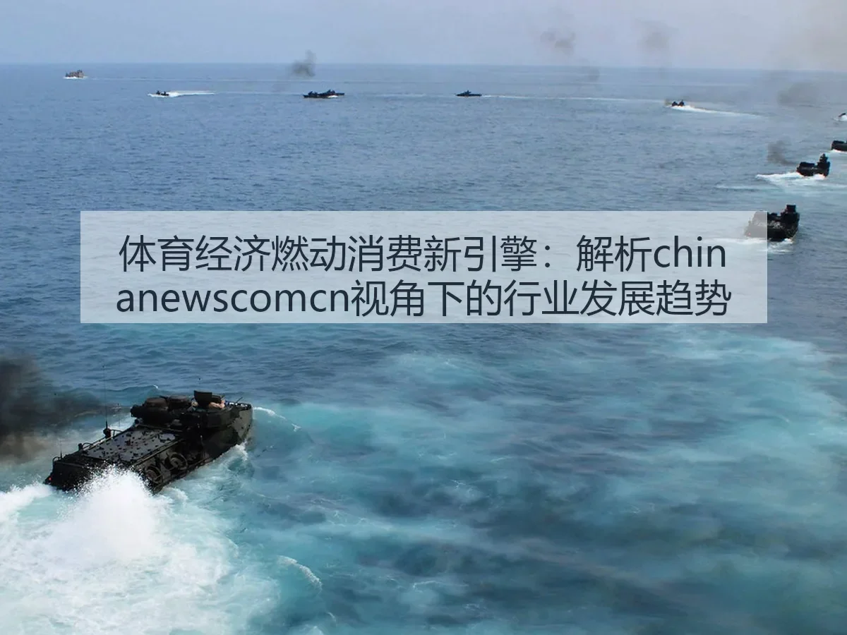 体育经济燃动消费新引擎：解析chinanewscomcn视角下的行业发展趋势
