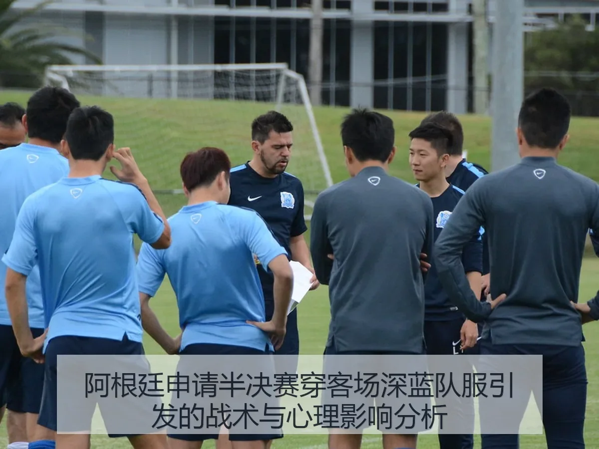 阿根廷申请半决赛穿客场深蓝队服引发的战术与心理影响分析